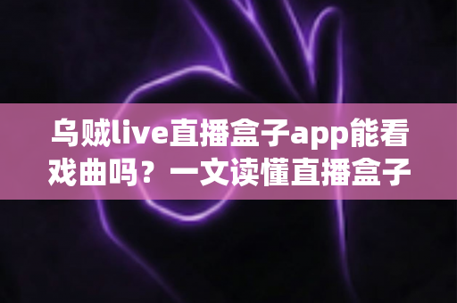乌贼live直播盒子app能看戏曲吗？一文读懂直播盒子应用中的戏曲观看全指南