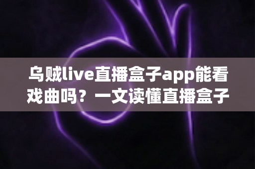 乌贼live直播盒子app能看戏曲吗？一文读懂直播盒子应用中的戏曲观看全指南