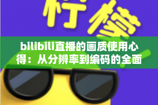 bilibili直播的画质使用心得：从分辨率到编码的全面优化指南，让你的观看体验瞬间提升一个档次
