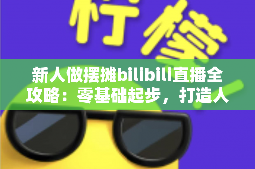 新人做摆摊bilibili直播全攻略:零基础起步,打造人气街头直播间 新人做摆摊bilibili直播全攻略:零基础起步,打造人气街头直播间