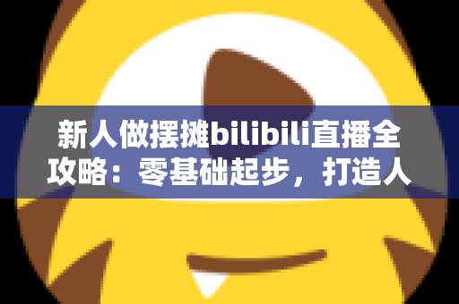 新人做摆摊bilibili直播全攻略:零基础起步,打造人气街头直播间 新人做摆摊bilibili直播全攻略:零基础起步,打造人气街头直播间