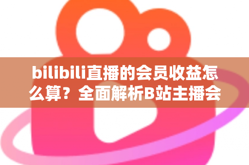 bilibili直播的会员收益怎么算?全面解析B站主播会员收入构成、分成比例与结算提现全流程 bilibili直播的会员收益怎么算?全面解析B站主播会员收入构成、分成比例与结算提现全流程
