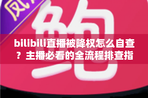 bilibili直播被降权怎么自查?主播必看的全流程排查指南与快速恢复攻略 bilibili直播被降权怎么自查?主播必看的全流程排查指南与快速恢复攻略