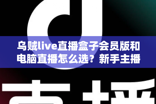 乌贼live直播盒子会员版和电脑直播怎么选？新手主播必看的全方位对比与避坑指南