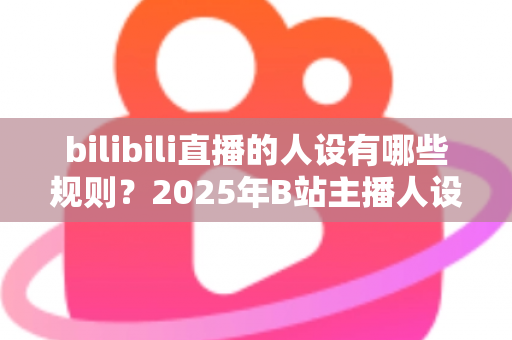 bilibili直播的人设有哪些规则？2025年B站主播人设搭建与合规运营完全指南