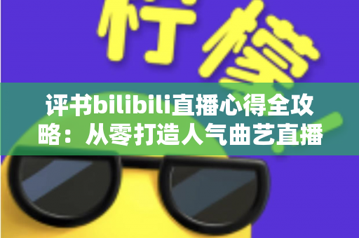 评书bilibili直播心得全攻略：从零打造人气曲艺直播间的实战经验与深度解析
