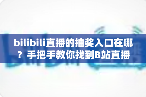bilibili直播的抽奖入口在哪?手把手教你找到B站直播间抽奖入口并轻松参与抽奖 bilibili直播的抽奖入口在哪?手把手教你找到B站直播间抽奖入口并轻松参与抽奖