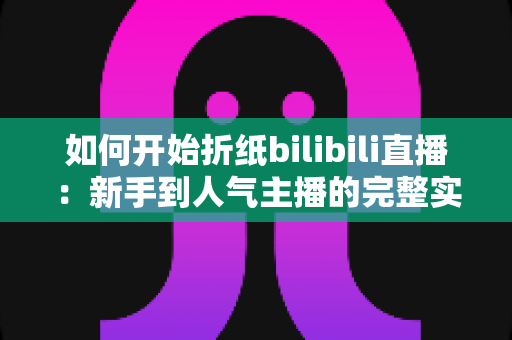 如何开始折纸bilibili直播:新手到人气主播的完整实战指南 如何开始折纸bilibili直播:新手到人气主播的完整实战指南