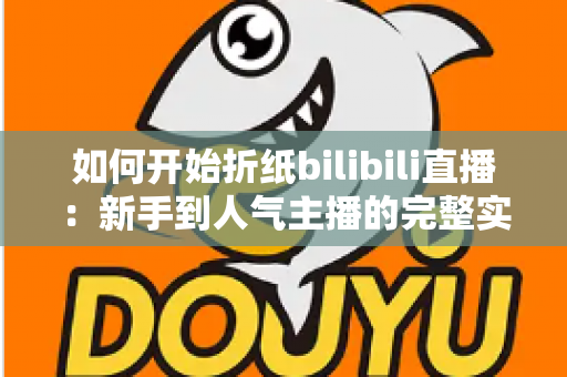 如何开始折纸bilibili直播：新手到人气主播的完整实战指南
