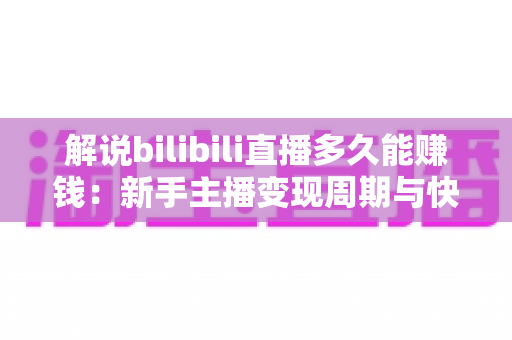 解说bilibili直播多久能赚钱:新手主播变现周期与快速起号全攻略 解说bilibili直播多久能赚钱:新手主播变现周期与快速起号全攻略