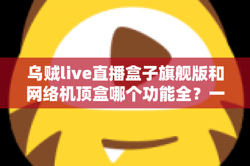 乌贼live直播盒子旗舰版和网络机顶盒哪个功能全?一文读懂两大设备的功能差异与选购指南 乌贼live直播盒子旗舰版和网络机顶盒哪个功能全?一文读懂两大设备的功能差异与选购指南