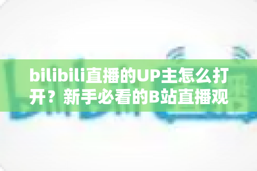 bilibili直播的UP主怎么打开？新手必看的B站直播观看完整攻略