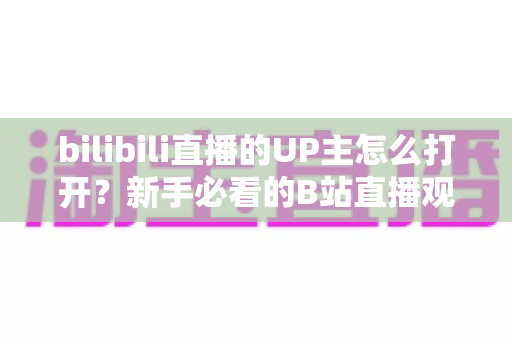 bilibili直播的UP主怎么打开？新手必看的B站直播观看完整攻略