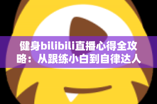 健身bilibili直播心得全攻略：从跟练小白到自律达人的实用经验分享