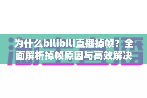 为什么bilibili直播掉帧?全面解析掉帧原因与高效解决方案,让你的直播流畅如丝 为什么bilibili直播掉帧?全面解析掉帧原因与高效解决方案,让你的直播流畅如丝