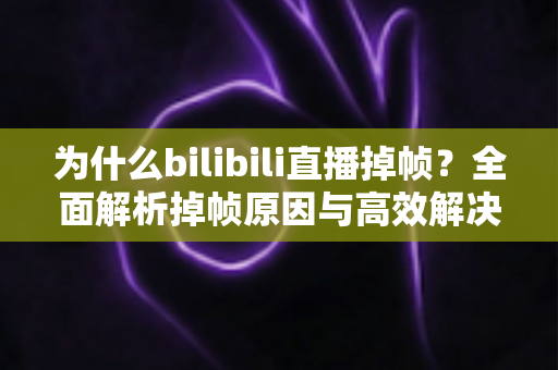 为什么bilibili直播掉帧？全面解析掉帧原因与高效解决方案，让你的直播流畅如丝
