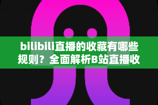 bilibili直播的收藏有哪些规则?全面解析B站直播收藏功能的使用技巧与注意事项 bilibili直播的收藏有哪些规则?全面解析B站直播收藏功能的使用技巧与注意事项