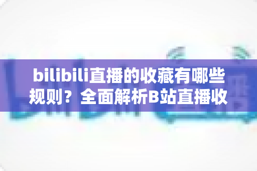 bilibili直播的收藏有哪些规则?全面解析B站直播收藏功能的使用技巧与注意事项 bilibili直播的收藏有哪些规则?全面解析B站直播收藏功能的使用技巧与注意事项