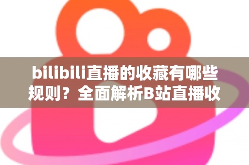 bilibili直播的收藏有哪些规则？全面解析B站直播收藏功能的使用技巧与注意事项