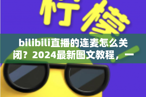 bilibili直播的连麦怎么关闭？2024最新图文教程，一学就会的连麦关闭全攻略