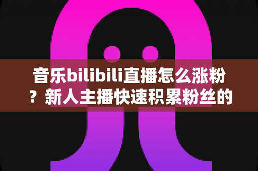 音乐bilibili直播怎么涨粉?新人主播快速积累粉丝的实战指南 音乐bilibili直播怎么涨粉?新人主播快速积累粉丝的实战指南