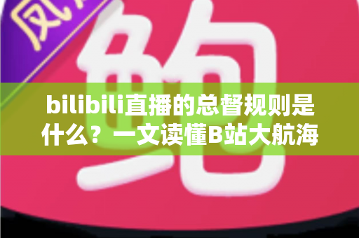 bilibili直播的总督规则是什么?一文读懂B站大航海总督的价格、权益与开通流程 bilibili直播的总督规则是什么?一文读懂B站大航海总督的价格、权益与开通流程