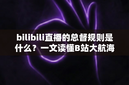 bilibili直播的总督规则是什么？一文读懂B站大航海总督的价格、权益与开通流程
