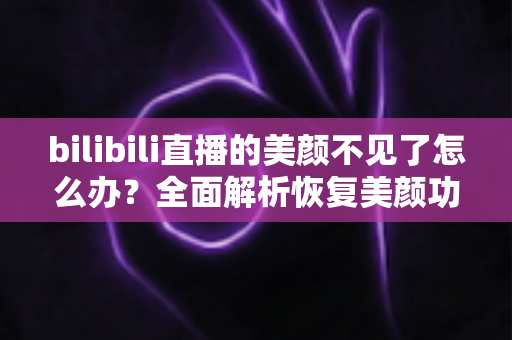 bilibili直播的美颜不见了怎么办?全面解析恢复美颜功能的实用指南 bilibili直播的美颜不见了怎么办?全面解析恢复美颜功能的实用指南