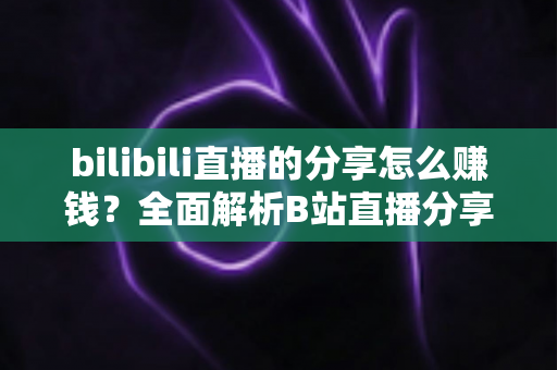 bilibili直播的分享怎么赚钱?全面解析B站直播分享变现的实用指南 bilibili直播的分享怎么赚钱?全面解析B站直播分享变现的实用指南
