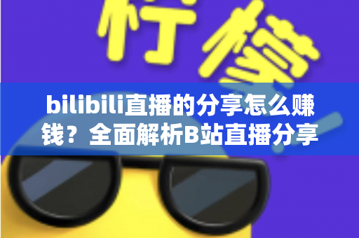 bilibili直播的分享怎么赚钱？全面解析B站直播分享变现的实用指南