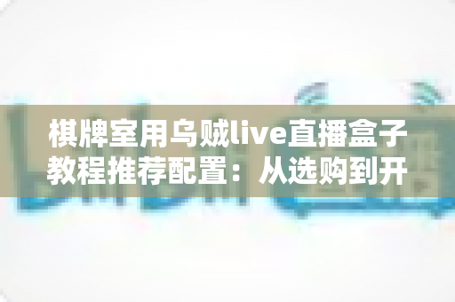棋牌室用乌贼live直播盒子教程推荐配置：从选购到开播的一站式搭建指南