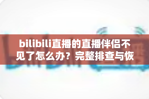 bilibili直播的直播伴侣不见了怎么办？完整排查与恢复指南，助你快速重返直播间