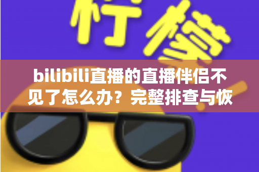 bilibili直播的直播伴侣不见了怎么办？完整排查与恢复指南，助你快速重返直播间