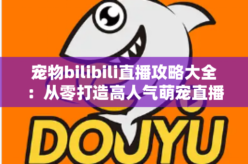 宠物bilibili直播攻略大全：从零打造高人气萌宠直播间的完整运营指南
