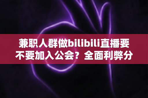 兼职人群做bilibili直播要不要加入公会?全面利弊分析与实用决策指南帮你少走弯路 兼职人群做bilibili直播要不要加入公会?全面利弊分析与实用决策指南帮你少走弯路