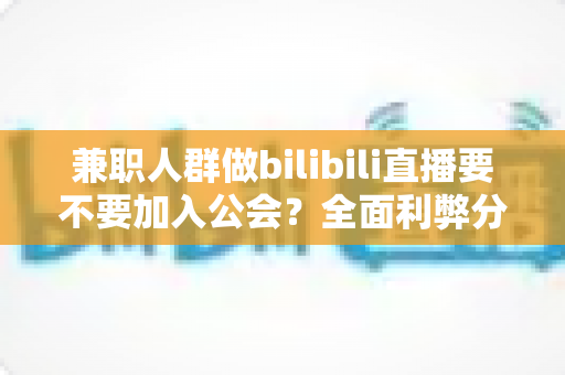 兼职人群做bilibili直播要不要加入公会？全面利弊分析与实用决策指南帮你少走弯路