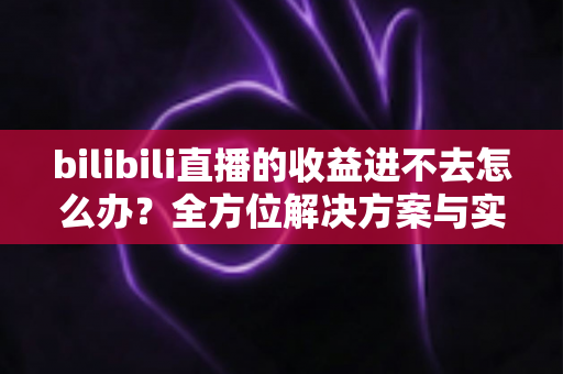 bilibili直播的收益进不去怎么办?全方位解决方案与实用避坑指南 bilibili直播的收益进不去怎么办?全方位解决方案与实用避坑指南