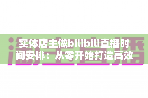 实体店主做bilibili直播时间安排:从零开始打造高效直播计划,让线下生意线上翻倍增长 实体店主做bilibili直播时间安排:从零开始打造高效直播计划,让线下生意线上翻倍增长