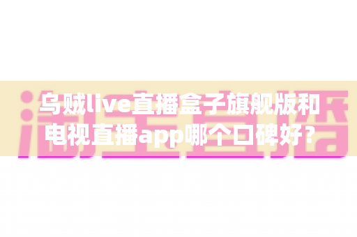 乌贼live直播盒子旗舰版和电视直播app哪个口碑好?深度对比两大家庭观影方案,帮你找到最适合自己的选择 乌贼live直播盒子旗舰版和电视直播app哪个口碑好?深度对比两大家庭观影方案,帮你找到最适合自己的选择