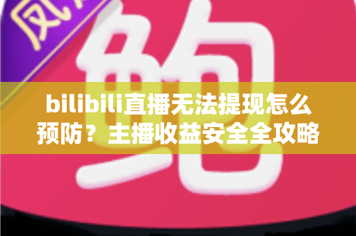 bilibili直播无法提现怎么预防？主播收益安全全攻略