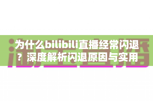 为什么bilibili直播经常闪退？深度解析闪退原因与实用解决方案全攻略