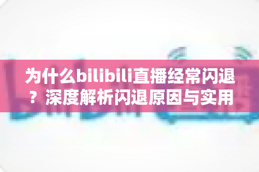 为什么bilibili直播经常闪退？深度解析闪退原因与实用解决方案全攻略