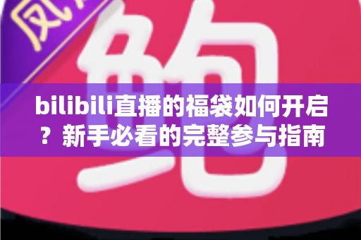 bilibili直播的福袋如何开启?新手必看的完整参与指南,轻松领取直播间好礼 bilibili直播的福袋如何开启?新手必看的完整参与指南,轻松领取直播间好礼