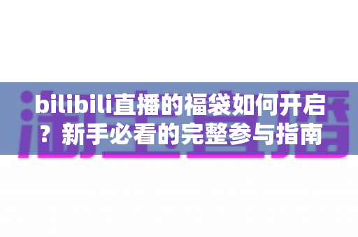 bilibili直播的福袋如何开启?新手必看的完整参与指南,轻松领取直播间好礼 bilibili直播的福袋如何开启?新手必看的完整参与指南,轻松领取直播间好礼