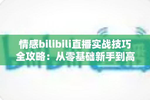 情感bilibili直播实战技巧全攻略:从零基础新手到高人气情感主播的进阶秘籍 情感bilibili直播实战技巧全攻略:从零基础新手到高人气情感主播的进阶秘籍