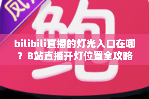 bilibili直播的灯光入口在哪?B站直播开灯位置全攻略,一分钟教你点亮专属灯牌 bilibili直播的灯光入口在哪?B站直播开灯位置全攻略,一分钟教你点亮专属灯牌