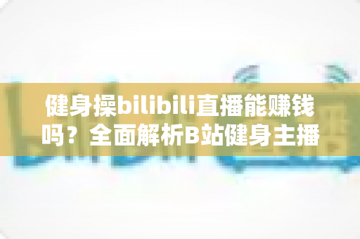 健身操bilibili直播能赚钱吗？全面解析B站健身主播的变现渠道、收入水平与成功策略