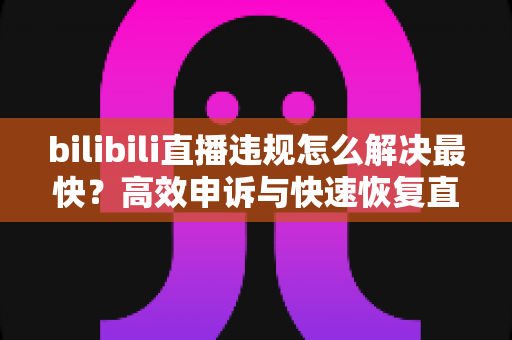 bilibili直播违规怎么解决最快?高效申诉与快速恢复直播全攻略 bilibili直播违规怎么解决最快?高效申诉与快速恢复直播全攻略