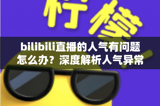 bilibili直播的人气有问题怎么办？深度解析人气异常原因与高效提升方案