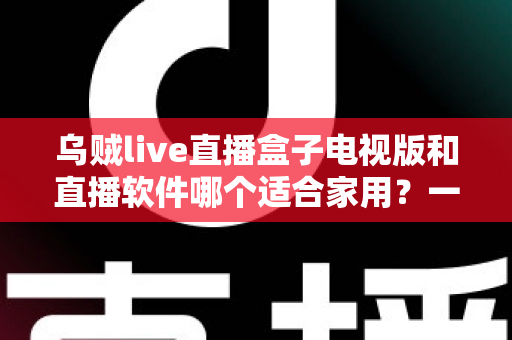乌贼live直播盒子电视版和直播软件哪个适合家用?一文看懂家庭观影最佳方案 乌贼live直播盒子电视版和直播软件哪个适合家用?一文看懂家庭观影最佳方案
